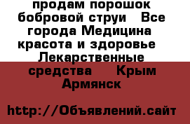 продам порошок бобровой струи - Все города Медицина, красота и здоровье » Лекарственные средства   . Крым,Армянск